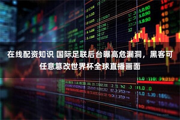 在线配资知识 国际足联后台曝高危漏洞，黑客可任意篡改世界杯全球直播画面