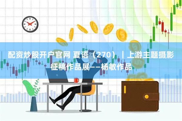 配资炒股开户官网 夏语（270）｜上游主题摄影征稿作品展——杨敏作品