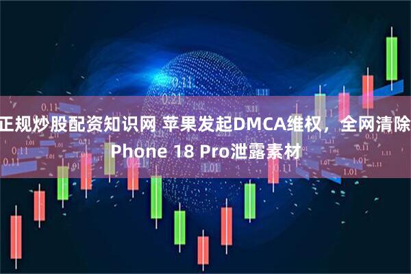 正规炒股配资知识网 苹果发起DMCA维权，全网清除iPhone 18 Pro泄露素材