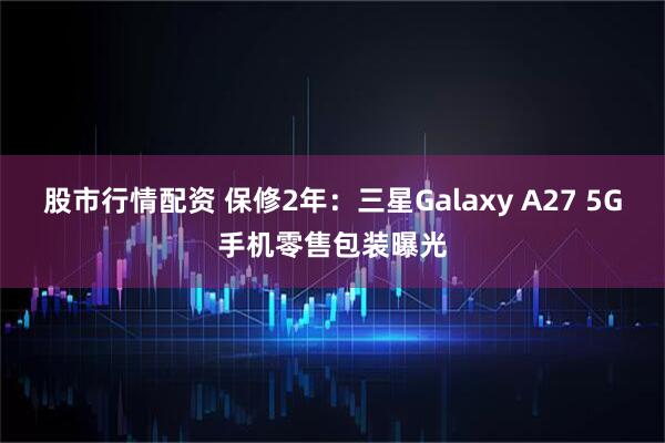 股市行情配资 保修2年：三星Galaxy A27 5G手机零售包装曝光