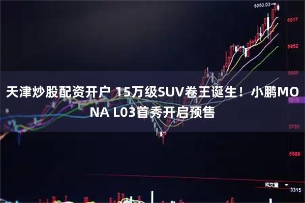 天津炒股配资开户 15万级SUV卷王诞生！小鹏MONA L03首秀开启预售