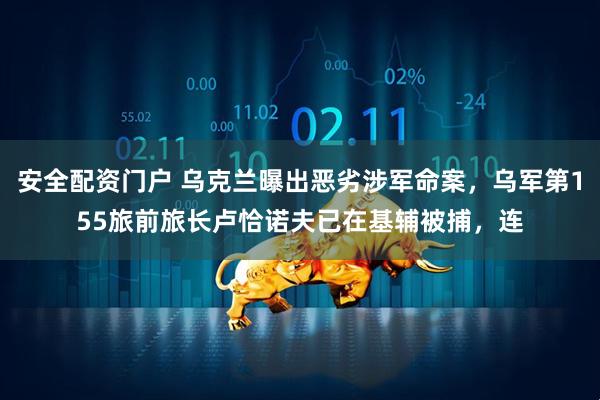 安全配资门户 乌克兰曝出恶劣涉军命案，乌军第155旅前旅长卢恰诺夫已在基辅被捕，连